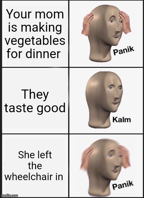 I hate when she does that | Your mom is making vegetables for dinner; They taste good; She left the wheelchair in | image tagged in memes,panik kalm panik | made w/ Imgflip meme maker