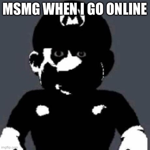 creepy Mario | MSMG WHEN I GO ONLINE | image tagged in creepy mario | made w/ Imgflip meme maker