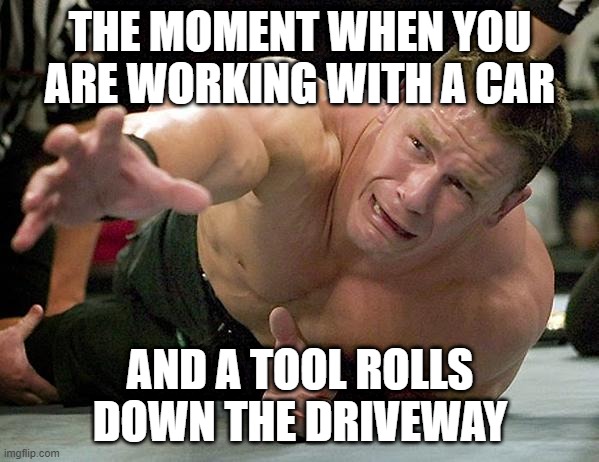 john cena | THE MOMENT WHEN YOU ARE WORKING WITH A CAR; AND A TOOL ROLLS DOWN THE DRIVEWAY | image tagged in john cena | made w/ Imgflip meme maker