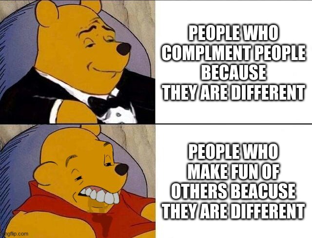Don't be a bully | PEOPLE WHO COMPLMENT PEOPLE BECAUSE THEY ARE DIFFERENT; PEOPLE WHO MAKE FUN OF OTHERS BEACUSE THEY ARE DIFFERENT | image tagged in tuxedo winnie the pooh grossed reverse | made w/ Imgflip meme maker