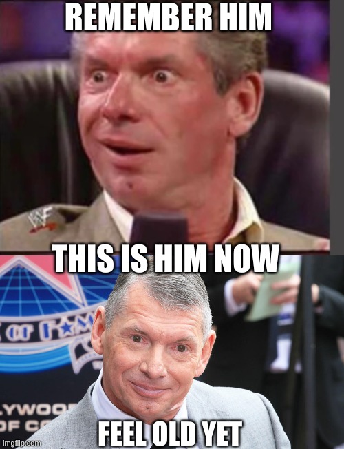 REMEMBER HIM; THIS IS HIM NOW; FEEL OLD YET | image tagged in e,vince mcmahon | made w/ Imgflip meme maker