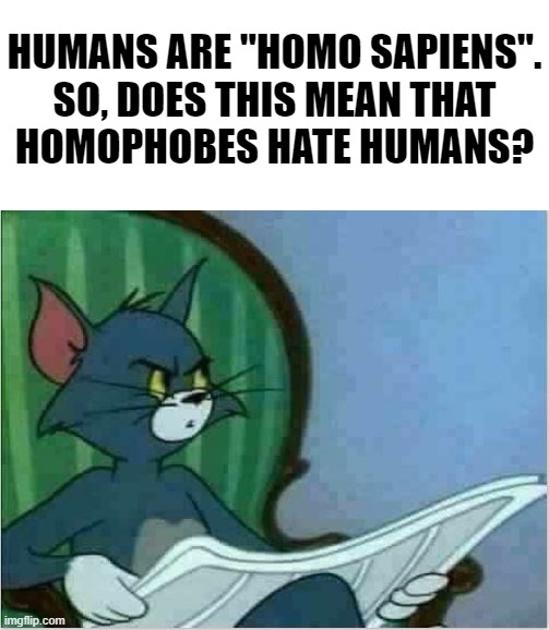 In that case, I'm homophobic too. xD | HUMANS ARE "HOMO SAPIENS".

SO, DOES THIS MEAN THAT HOMOPHOBES HATE HUMANS? | image tagged in interrupting tom's read,memes,funny,homophobic | made w/ Imgflip meme maker