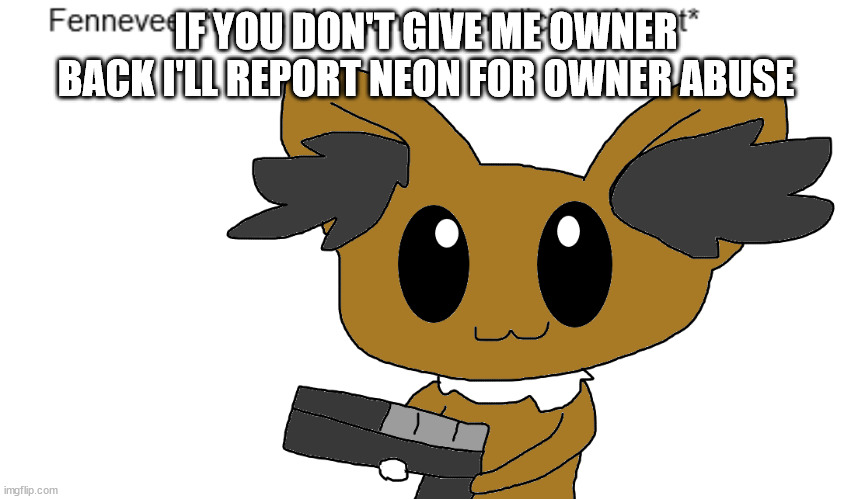 neon is unfair U'w'U (sorry for that UwU i'm really angry) | IF YOU DON'T GIVE ME OWNER BACK I'LL REPORT NEON FOR OWNER ABUSE | image tagged in bro you posted cringe | made w/ Imgflip meme maker