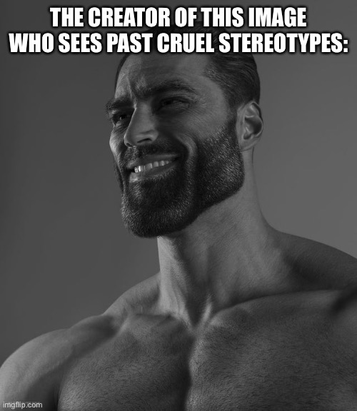 Giga Chad | THE CREATOR OF THIS IMAGE WHO SEES PAST CRUEL STEREOTYPES: | image tagged in giga chad | made w/ Imgflip meme maker