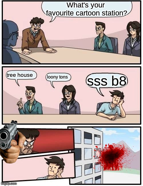 sss b8 | What's your  favourite cartoon station? tree house; loony tons; sss b8 | image tagged in memes,boardroom meeting suggestion | made w/ Imgflip meme maker