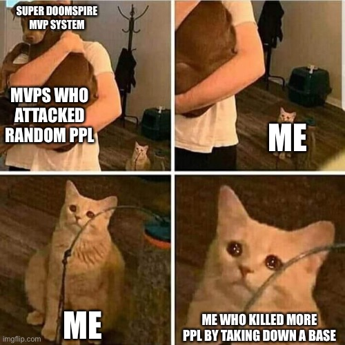 Sad Cat Holding Dog | SUPER DOOMSPIRE MVP SYSTEM; MVPS WHO ATTACKED RANDOM PPL; ME; ME; ME WHO KILLED MORE PPL BY TAKING DOWN A BASE | image tagged in sad cat holding dog | made w/ Imgflip meme maker