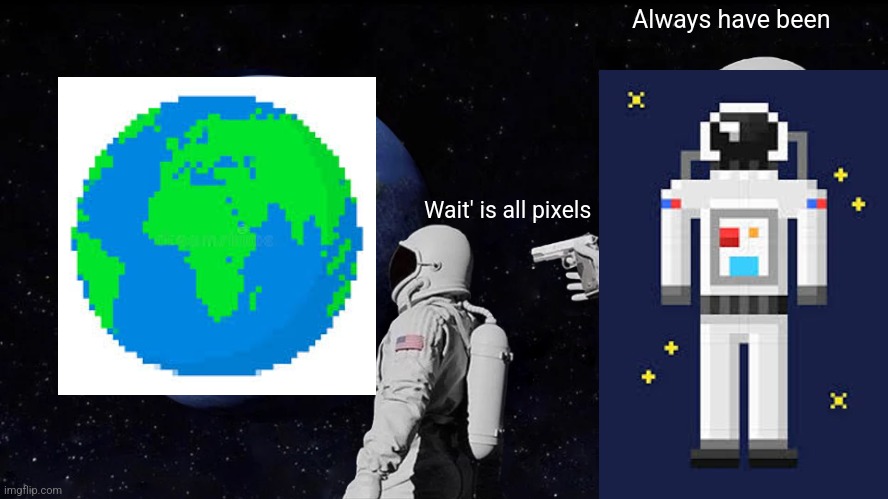 Pixel Earth | Always have been; Wait' is all pixels | image tagged in memes,always has been | made w/ Imgflip meme maker