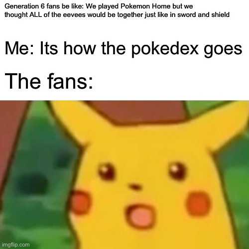 If this hits more than 10 upvotes(not a mistake this time) I will make another ending meme | Generation 6 fans be like: We played Pokemon Home but we thought ALL of the eevees would be together just like in sword and shield; Me: Its how the pokedex goes; The fans: | image tagged in memes,surprised pikachu | made w/ Imgflip meme maker