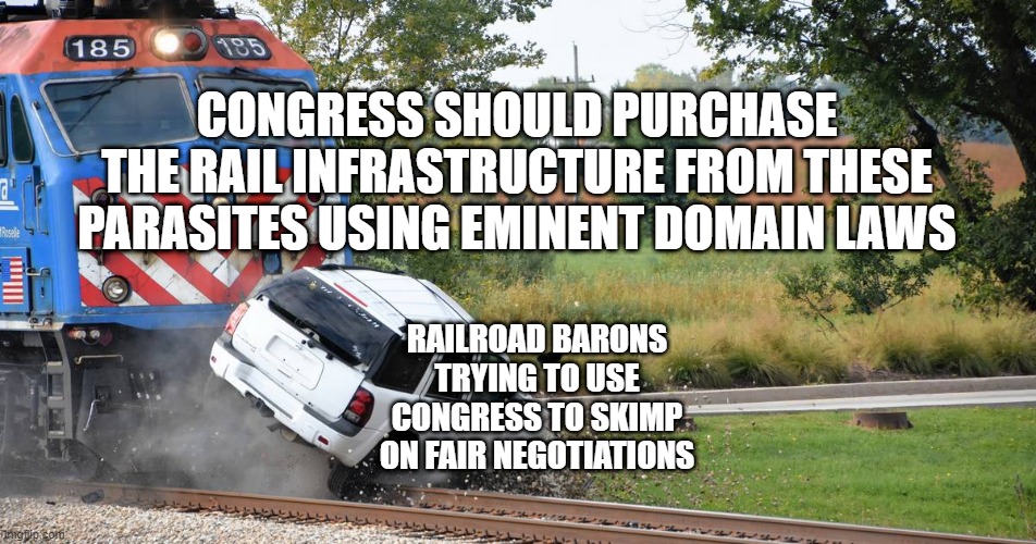 Train crash | CONGRESS SHOULD PURCHASE THE RAIL INFRASTRUCTURE FROM THESE PARASITES USING EMINENT DOMAIN LAWS; RAILROAD BARONS TRYING TO USE CONGRESS TO SKIMP ON FAIR NEGOTIATIONS | image tagged in train crash | made w/ Imgflip meme maker