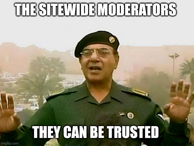 TRUST BAGHDAD BOB | THE SITEWIDE MODERATORS THEY CAN BE TRUSTED | image tagged in trust baghdad bob | made w/ Imgflip meme maker