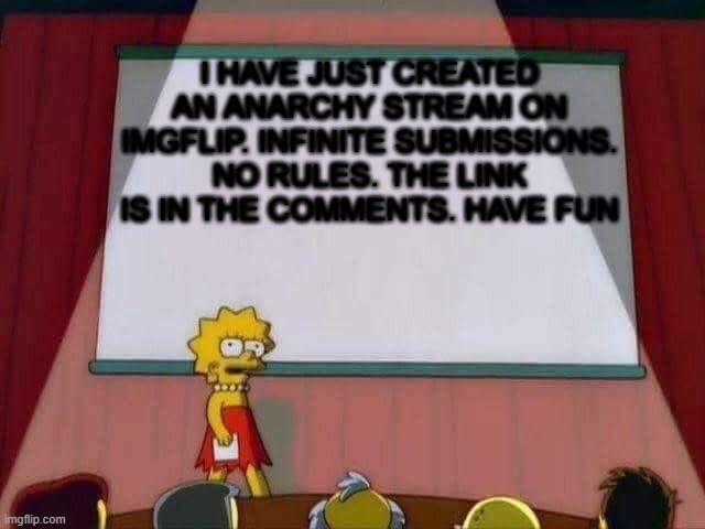 Lisa Simpson Speech | I HAVE JUST CREATED AN ANARCHY STREAM ON IMGFLIP. INFINITE SUBMISSIONS. NO RULES. THE LINK IS IN THE COMMENTS. HAVE FUN | image tagged in lisa simpson speech | made w/ Imgflip meme maker