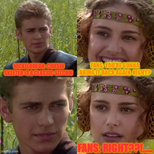 Anakin Padme 4 Panel | NICKELODEON: COUSIN SKEETER IS A CLASSIC SITCOM; FANS: YOU’RE GONNA BRING IT BACK AGAIN, RIGHT? FANS: RIGHT??!….. | image tagged in anakin padme 4 panel | made w/ Imgflip meme maker