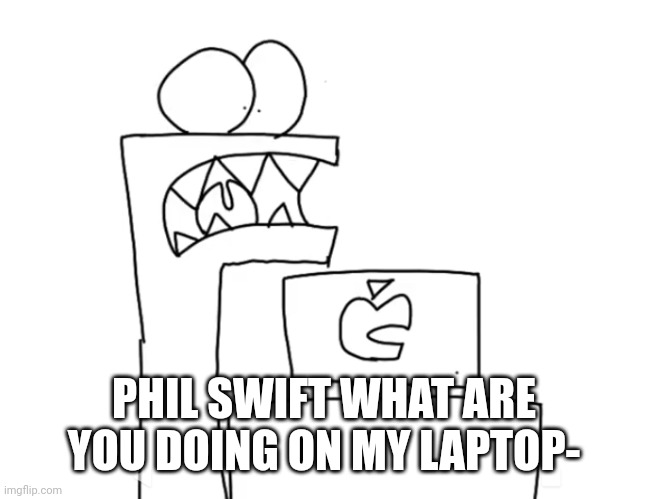 F FROM ALPHABET LORE BUT TRAUMATIZED | PHIL SWIFT WHAT ARE YOU DOING ON MY LAPTOP- | image tagged in f from alphabet lore but traumatized | made w/ Imgflip meme maker
