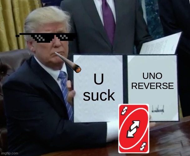 Dam bro | U suck; UNO REVERSE | image tagged in memes,trump bill signing | made w/ Imgflip meme maker