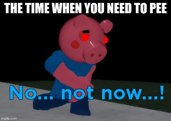 Not Now! George Pig | THE TIME WHEN YOU NEED TO PEE | image tagged in not now george pig | made w/ Imgflip meme maker