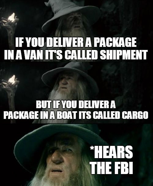 memes that make me cry 18 | IF YOU DELIVER A PACKAGE IN A VAN IT'S CALLED SHIPMENT; BUT IF YOU DELIVER A PACKAGE IN A BOAT ITS CALLED CARGO; *HEARS THE FBI | image tagged in memes,confused gandalf | made w/ Imgflip meme maker