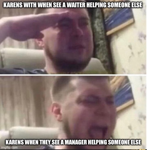 Oh, Karens. | KARENS WITH WHEN SEE A WAITER HELPING SOMEONE ELSE; KARENS WHEN THEY SEE A MANAGER HELPING SOMEONE ELSE | image tagged in crying salute | made w/ Imgflip meme maker