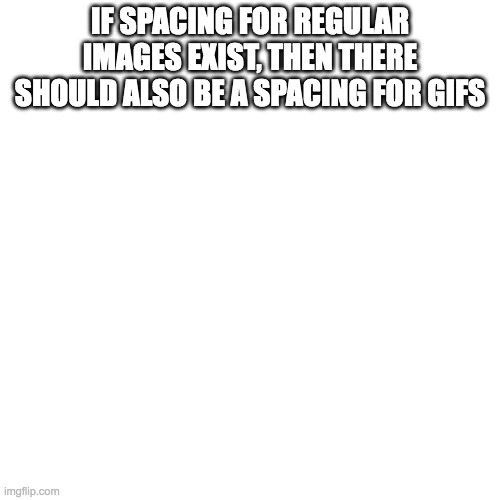 Blank Transparent Square | IF SPACING FOR REGULAR IMAGES EXIST, THEN THERE SHOULD ALSO BE A SPACING FOR GIFS | image tagged in memes,blank transparent square | made w/ Imgflip meme maker