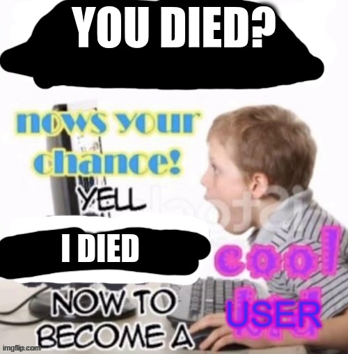 you died? | YOU DIED? I DIED | image tagged in yell now to become a cool user,gaming | made w/ Imgflip meme maker