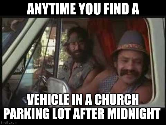 cheech and chong | ANYTIME YOU FIND A; VEHICLE IN A CHURCH PARKING LOT AFTER MIDNIGHT | image tagged in cheech and chong | made w/ Imgflip meme maker