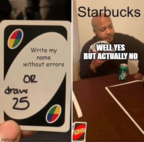 write my name corrctly !!!1!!!!!1!!!!!!! | Starbucks; WELL YES BUT ACTUALLY NO; Write my name without errors | image tagged in memes,uno draw 25 cards | made w/ Imgflip meme maker