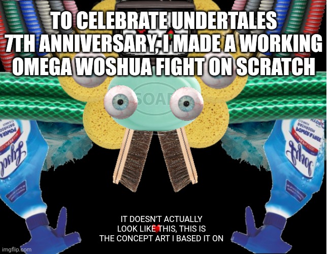 its not finished yet but I'm almost there ;-; | TO CELEBRATE UNDERTALES 7TH ANNIVERSARY, I MADE A WORKING OMEGA WOSHUA FIGHT ON SCRATCH; IT DOESN'T ACTUALLY LOOK LIKE THIS, THIS IS THE CONCEPT ART I BASED IT ON | image tagged in undertale | made w/ Imgflip meme maker