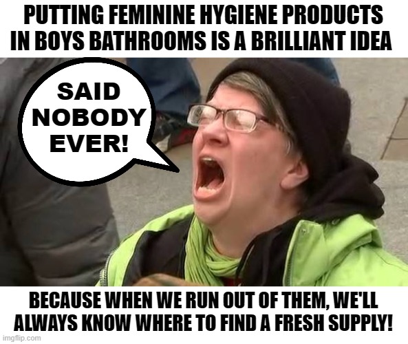 Said Nobody Ever! | PUTTING FEMININE HYGIENE PRODUCTS IN BOYS BATHROOMS IS A BRILLIANT IDEA; SAID
NOBODY
EVER! BECAUSE WHEN WE RUN OUT OF THEM, WE'LL ALWAYS KNOW WHERE TO FIND A FRESH SUPPLY! | image tagged in screaming trump protester at inauguration,memes,feminine hygiene products,bathrooms,so true,tampons | made w/ Imgflip meme maker