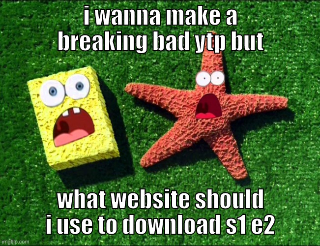 break bad | i wanna make a breaking bad ytp but; what website should i use to download s1 e2 | image tagged in memes,funny,sponge and star,breaking bad,ytp,question | made w/ Imgflip meme maker