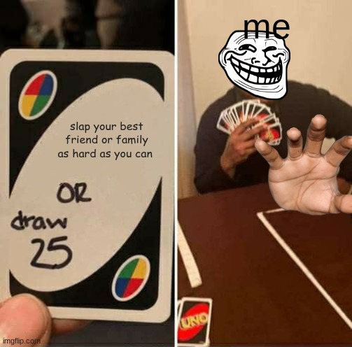UNO Draw 25 Cards | me; slap your best friend or family as hard as you can | image tagged in memes,uno draw 25 cards | made w/ Imgflip meme maker
