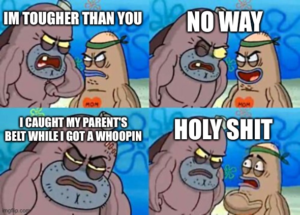 Only gigachads can do this | NO WAY; IM TOUGHER THAN YOU; I CAUGHT MY PARENT'S BELT WHILE I GOT A WHOOPIN; HOLY SHIT | image tagged in memes,how tough are you,funny,legend | made w/ Imgflip meme maker
