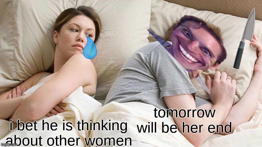 I Bet He's Thinking About Other Women Meme | tomorrow will be her end; i bet he is thinking about other women | image tagged in memes,i bet he's thinking about other women | made w/ Imgflip meme maker