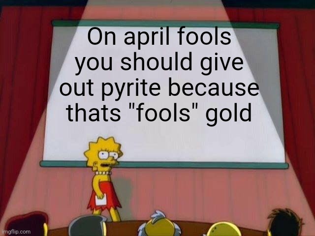 Perhaps? | On april fools you should give out pyrite because thats "fools" gold | image tagged in lisa simpson's presentation,memes,oh wow are you actually reading these tags | made w/ Imgflip meme maker