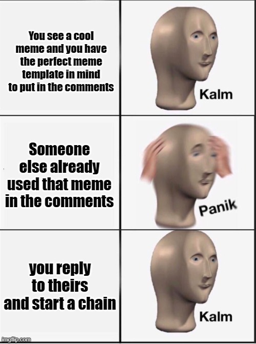 (and then someone breaks the chain - panik!) | You see a cool meme and you have the perfect meme template in mind to put in the comments; Someone else already used that meme in the comments; you reply to theirs and start a chain | image tagged in reverse kalm panik,meme chain,comments | made w/ Imgflip meme maker