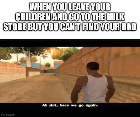 Aw shit, here we go again. | WHEN YOU LEAVE YOUR CHILDREN AND GO TO THE MILK STORE BUT YOU CAN’T FIND YOUR DAD | image tagged in aw shit here we go again,funny,recent,not funny,cool memes | made w/ Imgflip meme maker