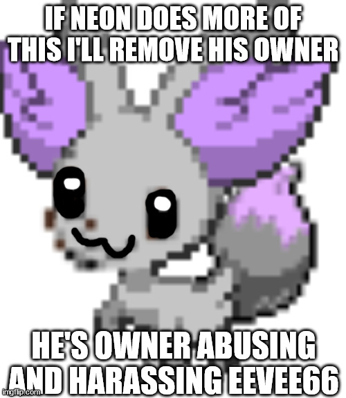 also do you want me to? | IF NEON DOES MORE OF THIS I'LL REMOVE HIS OWNER; HE'S OWNER ABUSING AND HARASSING EEVEE66 | image tagged in shiny fennevee | made w/ Imgflip meme maker