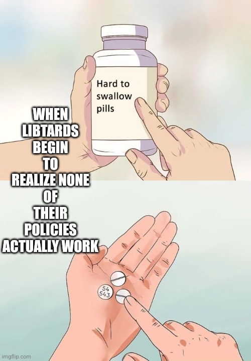 Hard To Swallow Pills | WHEN LIBTARDS BEGIN TO REALIZE NONE OF THEIR POLICIES ACTUALLY WORK | image tagged in memes,hard to swallow pills | made w/ Imgflip meme maker