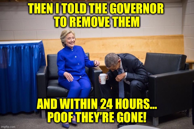 Hillary Obama Laugh | THEN I TOLD THE GOVERNOR 
TO REMOVE THEM AND WITHIN 24 HOURS…
POOF THEY’RE GONE! | image tagged in hillary obama laugh | made w/ Imgflip meme maker