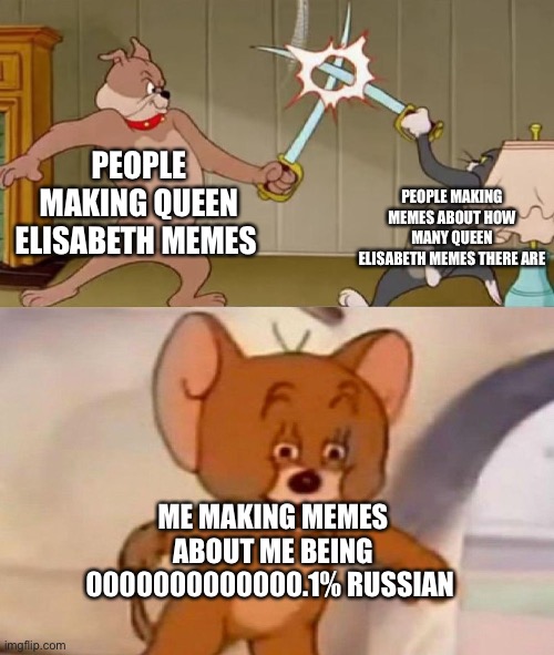 Tom and Jerry swordfight | PEOPLE MAKING QUEEN ELISABETH MEMES; PEOPLE MAKING MEMES ABOUT HOW MANY QUEEN ELISABETH MEMES THERE ARE; ME MAKING MEMES ABOUT ME BEING 0000000000000.1% RUSSIAN | image tagged in tom and jerry swordfight | made w/ Imgflip meme maker