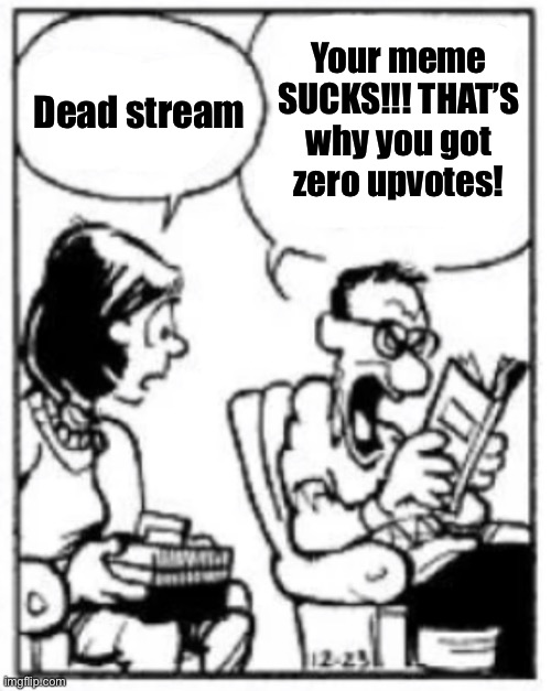 Your meme
SUCKS!!! THAT’S
why you got
zero upvotes! Dead stream | made w/ Imgflip meme maker