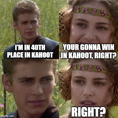When your struggling to win 1st place | YOUR GONNA WIN IN KAHOOT, RIGHT? I'M IN 40TH PLACE IN KAHOOT; RIGHT? | image tagged in for the better right blank,kahoot,video games,website,gaming,questions | made w/ Imgflip meme maker
