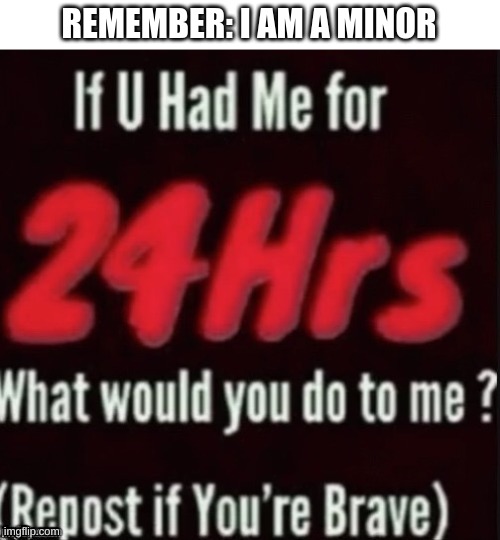 REMEMBER: I AM A MINOR | image tagged in i've looked at this for 5 hours now,minor mistake marvin,funny,question,repost,brave | made w/ Imgflip meme maker