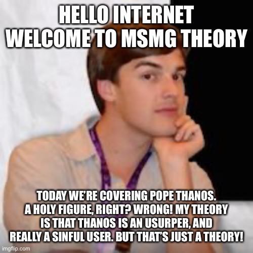 Game theory | HELLO INTERNET WELCOME TO MSMG THEORY; TODAY WE’RE COVERING POPE THANOS. A HOLY FIGURE, RIGHT? WRONG! MY THEORY IS THAT THANOS IS AN USURPER, AND REALLY A SINFUL USER. BUT THAT’S JUST A THEORY! | image tagged in game theory | made w/ Imgflip meme maker