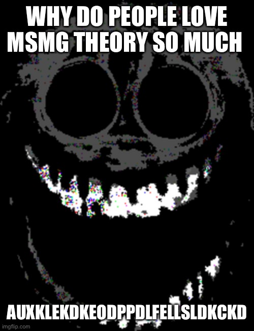 Rush but jumpscare | WHY DO PEOPLE LOVE MSMG THEORY SO MUCH; AUXKLEKDKEODPPDLFELLSLDKCKD | image tagged in rush but jumpscare | made w/ Imgflip meme maker