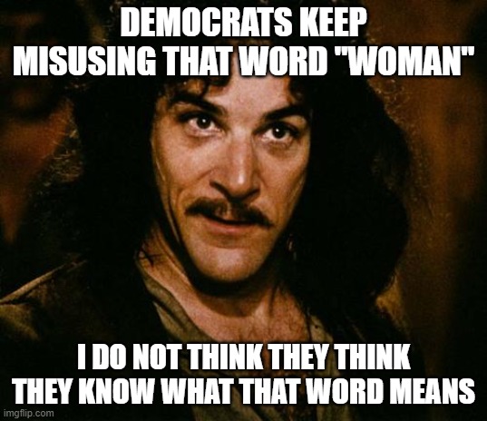 What Is A Woman (No Cheating!) | DEMOCRATS KEEP MISUSING THAT WORD "WOMAN"; I DO NOT THINK THEY THINK THEY KNOW WHAT THAT WORD MEANS | image tagged in indigo montoya,memes,what is a woman,liberal logic,leftists,democrats | made w/ Imgflip meme maker