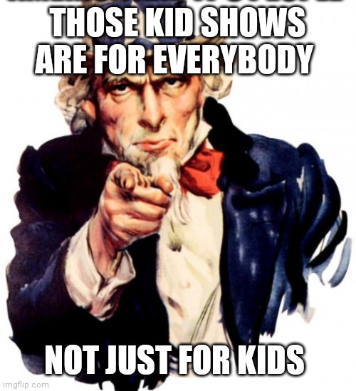 Listen to uncle Sam | THOSE KID SHOWS ARE FOR EVERYBODY; NOT JUST FOR KIDS | image tagged in uncle sam,funny memes | made w/ Imgflip meme maker
