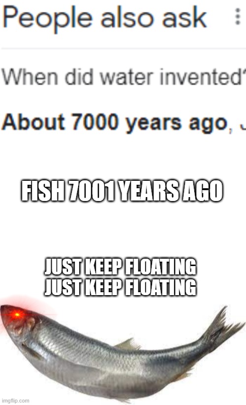 I'm confused | FISH 7001 YEARS AGO; JUST KEEP FLOATING
JUST KEEP FLOATING | image tagged in funny | made w/ Imgflip meme maker