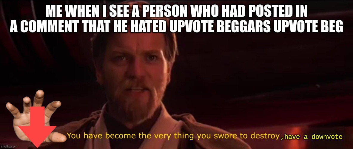 You have become the very thing you swore to destroy |  ME WHEN I SEE A PERSON WHO HAD POSTED IN A COMMENT THAT HE HATED UPVOTE BEGGARS UPVOTE BEG; ,have a downvote | image tagged in you have become the very thing you swore to destroy,upvote beggars,upvote begging,begging for upvotes | made w/ Imgflip meme maker