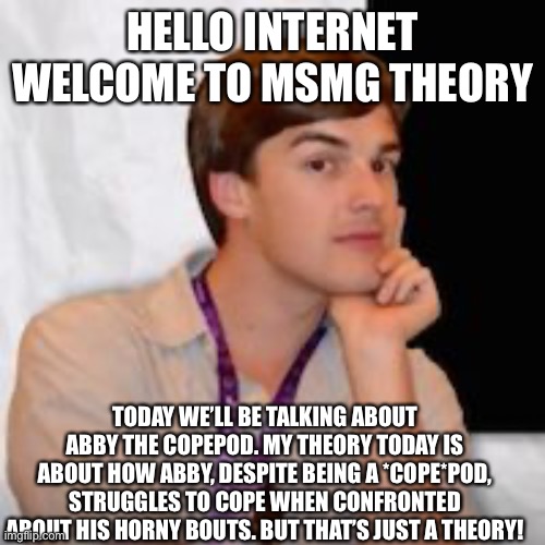 Game theory | HELLO INTERNET WELCOME TO MSMG THEORY; TODAY WE’LL BE TALKING ABOUT ABBY THE COPEPOD. MY THEORY TODAY IS ABOUT HOW ABBY, DESPITE BEING A *COPE*POD, STRUGGLES TO COPE WHEN CONFRONTED ABOUT HIS HORNY BOUTS. BUT THAT’S JUST A THEORY! | image tagged in game theory | made w/ Imgflip meme maker