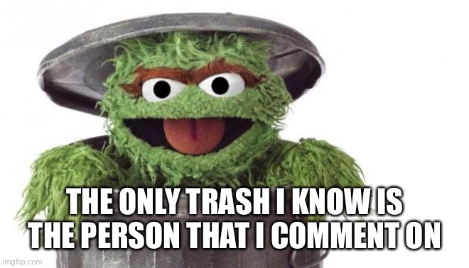 Oscar trashcan Sesame street | THE ONLY TRASH I KNOW IS THE PERSON THAT I COMMENT ON | image tagged in oscar trashcan sesame street | made w/ Imgflip meme maker