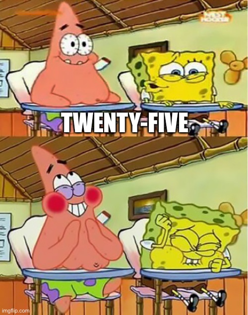 Full Spongebob 25 | TWENTY-FIVE | image tagged in full spongebob 25 | made w/ Imgflip meme maker